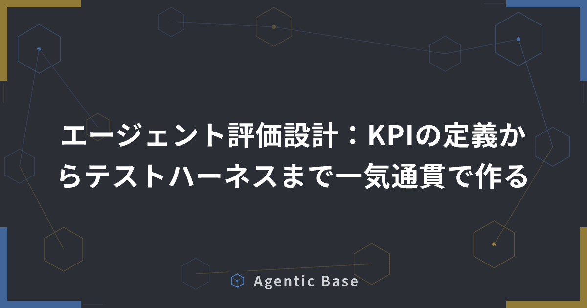 エージェント評価設計:KPIの定義からテストハーネスまで一気通貫で作る