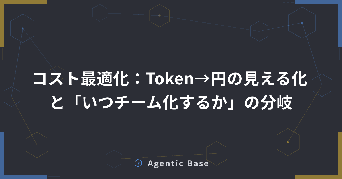 コスト最適化:Token→円の見える化と「いつチーム化するか」の分岐