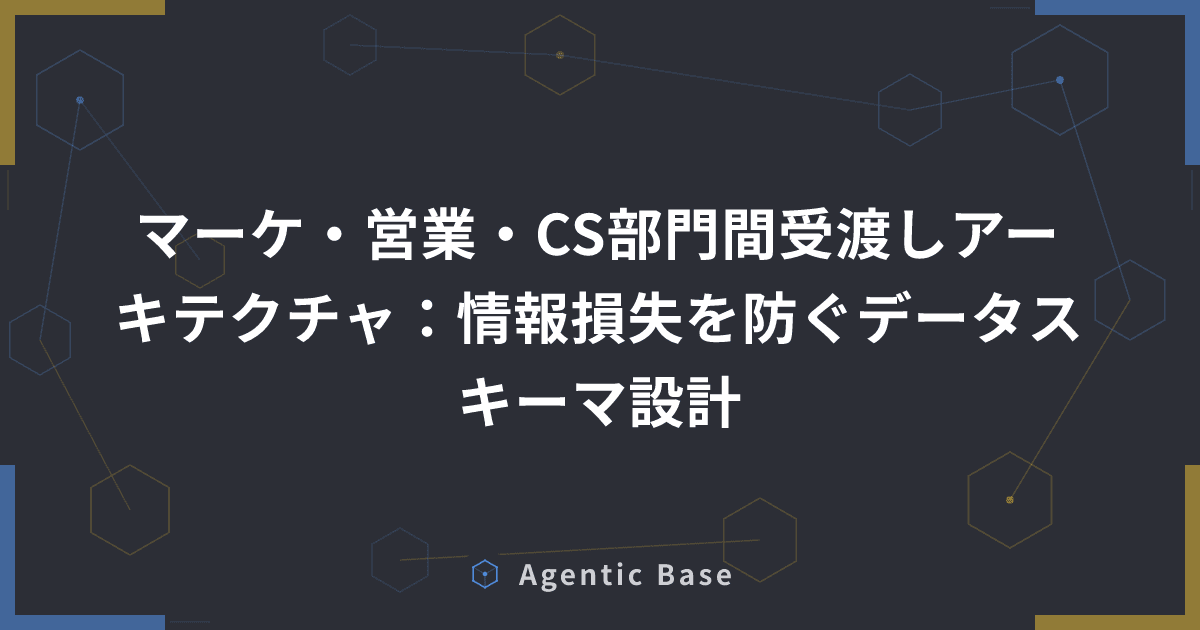 マーケ・営業・CS部門間受渡しアーキテクチャ:情報損失を防ぐデータスキーマ設計