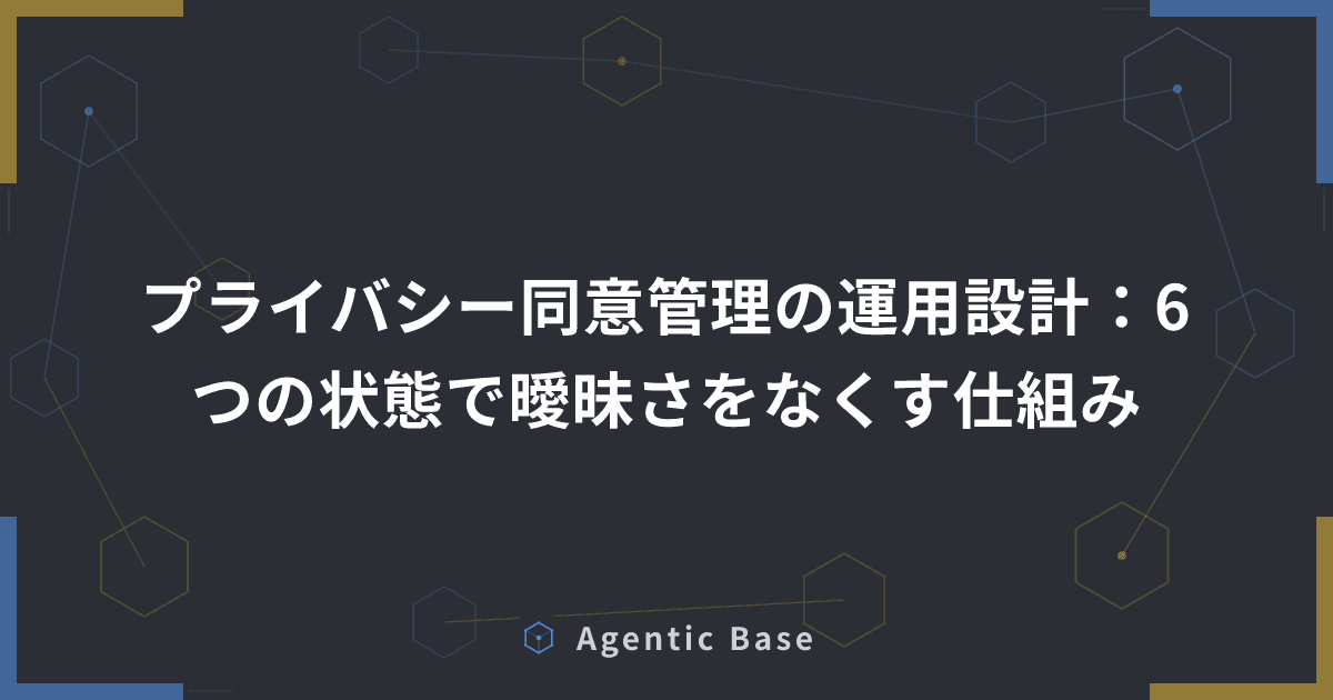 プライバシー同意管理の運用設計:6つの状態で曖昧さをなくす仕組み